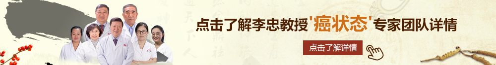 操逼嫩B北京御方堂李忠教授“癌状态”专家团队详细信息